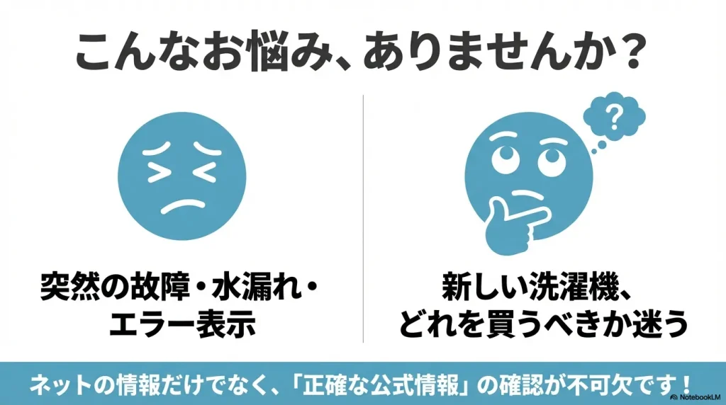 突然の故障や水漏れ、新しい洗濯機選びの迷いなどのお悩みには、ネット情報だけでなく正確な公式情報の確認が不可欠です